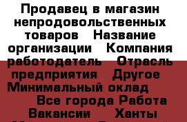 Продавец в магазин непродовольственных товаров › Название организации ­ Компания-работодатель › Отрасль предприятия ­ Другое › Минимальный оклад ­ 22 000 - Все города Работа » Вакансии   . Ханты-Мансийский,Радужный г.